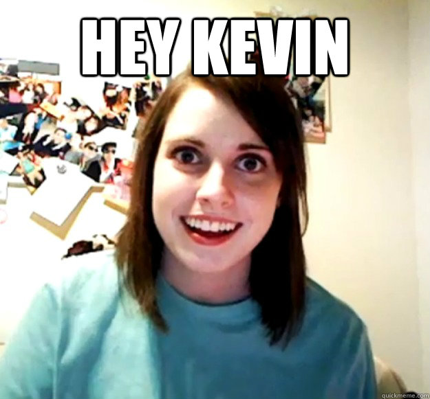Hey Kevin   Overly Attached Girlfriend