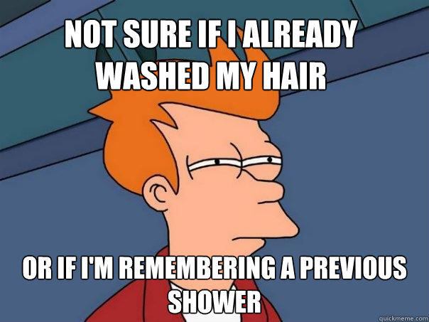 Not sure if I already washed my hair Or if I'm remembering a previous shower  
