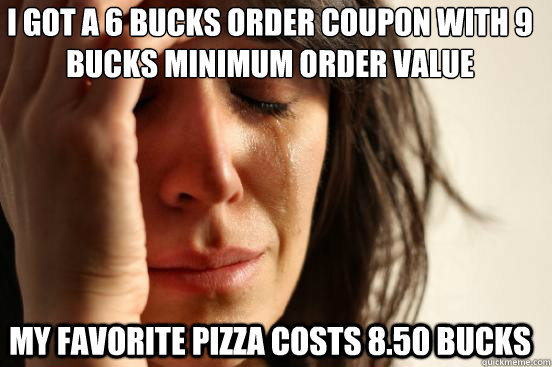 I got a 6 Bucks Order coupon with 9 bucks minimum order value My favorite pizza costs 8.50 bucks  First World Problems