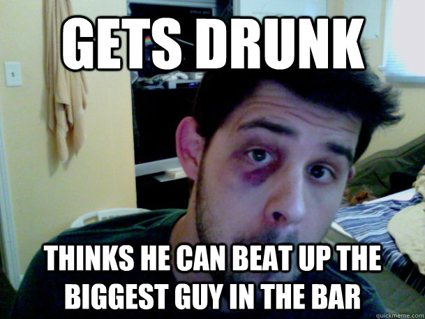 gets drunk Thinks he can beat up the biggest guy in the bar  Annoying Drunk Guy