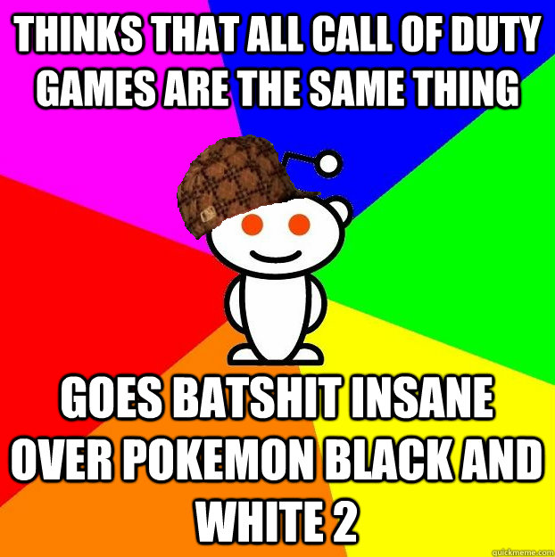Thinks that all call of duty games are the same thing Goes batshit insane over pokemon black and white 2  Scumbag Redditor