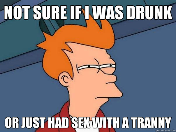 not sure if i was drunk  or just had sex with a tranny - not sure if i was drunk  or just had sex with a tranny  Futurama Fry