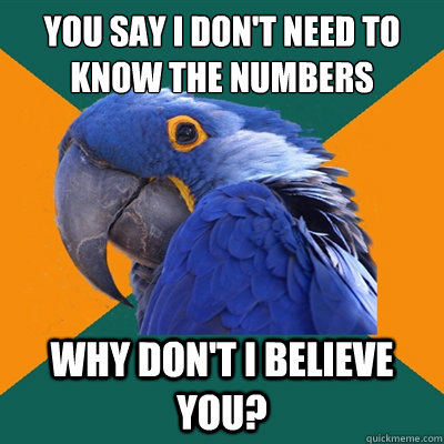 You say I don't need to know the numbers Why don't I believe you?  Paranoid Parrot