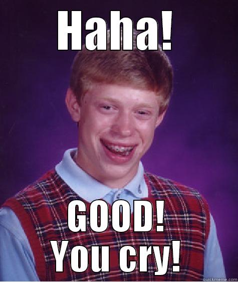 HAHA! GOOD! YOU CRY! Bad Luck Brian