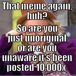THAT MEME AGAIN, HUH? SO ARE YOU JUST UNORIGINAL OR ARE YOU UNAWARE IT'S BEEN POSTED 10,000X  Condescending Wonka
