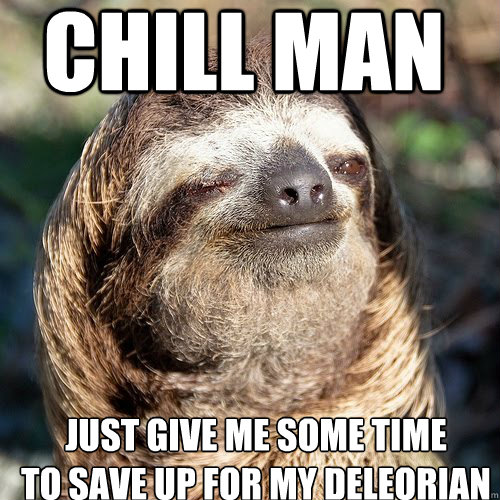 Chill man just give me some time
to save up for my deleorian - Chill man just give me some time
to save up for my deleorian  10 guy sloth