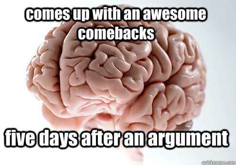 comes up with an awesome comebacks five days after an argument    Scumbag Brain