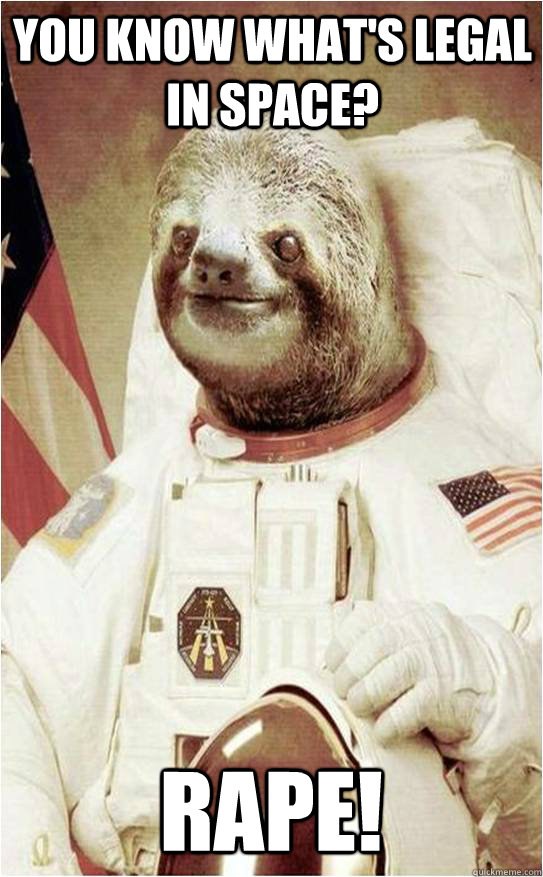 You know what's legal in space? RAPE!  Astronaut Rape Sloth