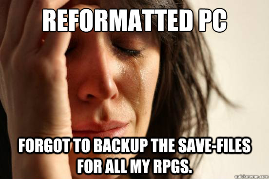 Reformatted PC Forgot to backup the save-files for all my RPGs.  First World Problems