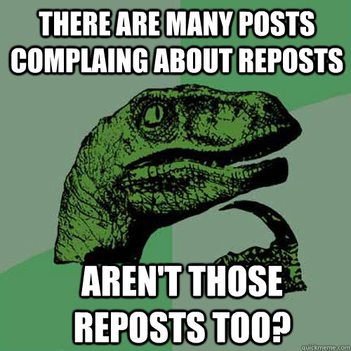 There are many posts complaing about reposts Aren't those reposts too?  Philosoraptor