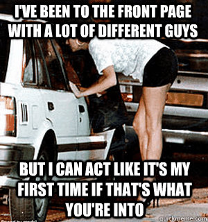 I've been to the front page with a lot of different guys but I can act like it's my first time if that's what you're into  Karma Whore