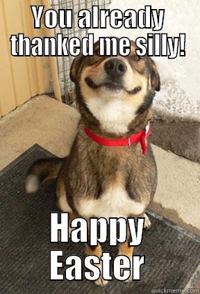 YOU ALREADY THANKED ME SILLY! HAPPY EASTER Good Dog Greg