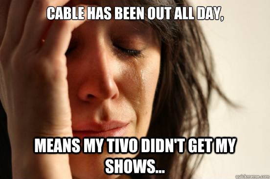 Cable has been out all day, means my tivo didn't get my shows... - Cable has been out all day, means my tivo didn't get my shows...  First World Problems