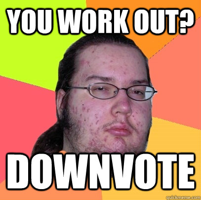 You work out? downvote - You work out? downvote  Butthurt Dweller