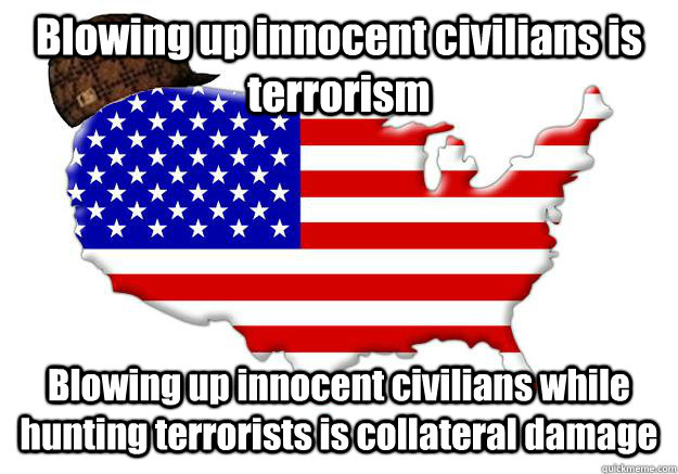 Blowing up innocent civilians is terrorism Blowing up innocent civilians while hunting terrorists is collateral damage - Blowing up innocent civilians is terrorism Blowing up innocent civilians while hunting terrorists is collateral damage  Scumbag america