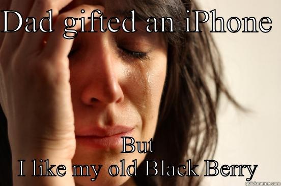 DAD GIFTED AN IPHONE  BUT I LIKE MY OLD BLACK BERRY First World Problems