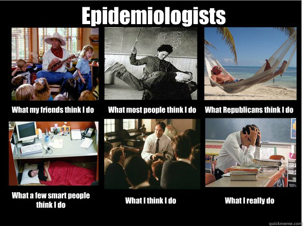 Epidemiologists What my friends think I do What most people think I do What Republicans think I do What a few smart people think I do What I think I do What I really do - Epidemiologists What my friends think I do What most people think I do What Republicans think I do What a few smart people think I do What I think I do What I really do  What People Think Teachers Do