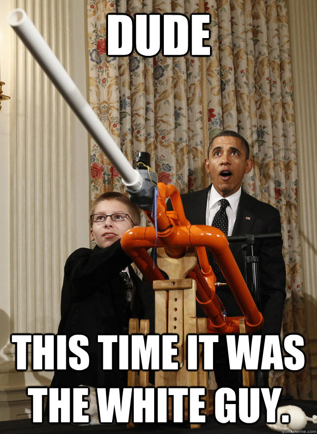 DUDE This time it was the white guy.  OMG Obama