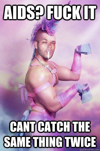 Aids? fuck it cant catch the same thing twice  Gay Unicorn Alex