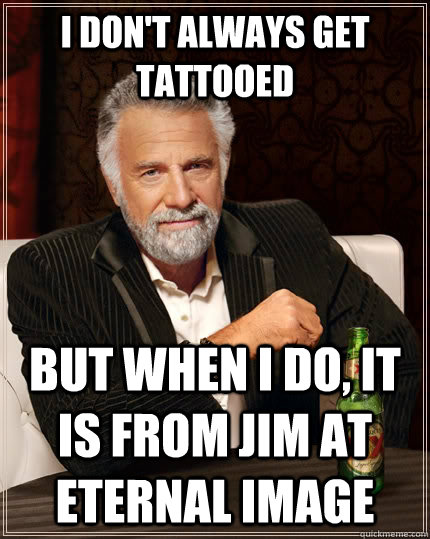 I don't always get tattooed But when I do, it is from Jim at Eternal Image  The Most Interesting Man In The World