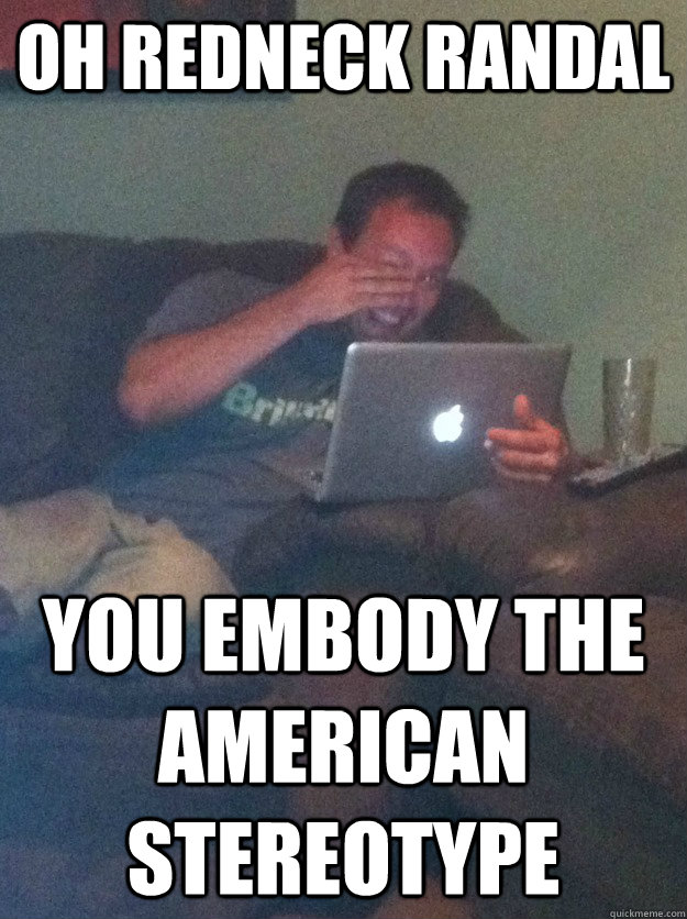 oh redneck randal  you embody the American stereotype  meme dad on overly attached girlfriend