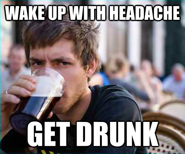 Wake up with headache get drunk  College Senior