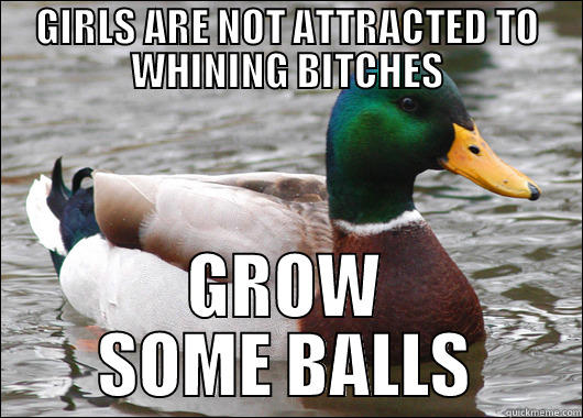 GIRLS ARE NOT ATTRACTED TO WHINING BITCHES GROW SOME BALLS Actual Advice Mallard