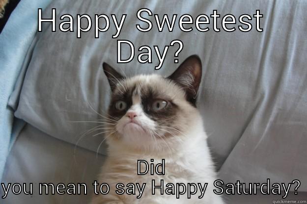Happy Sweetest Day? - HAPPY SWEETEST DAY? DID YOU MEAN TO SAY HAPPY SATURDAY? Grumpy Cat