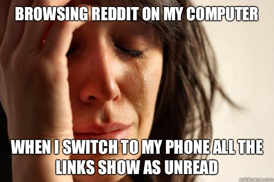 Browsing Reddit on my computer When I switch to my phone all the links show as unread - Browsing Reddit on my computer When I switch to my phone all the links show as unread  First World Problems