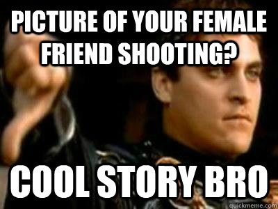 Picture of your female friend shooting? cool story bro  Downvoting Roman