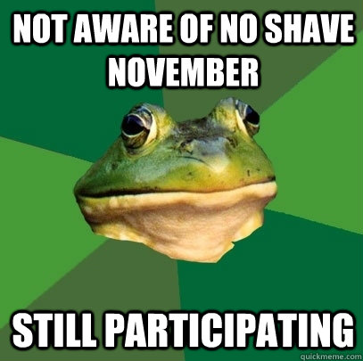 not aware of no shave november still participating  Foul Bachelor Frog