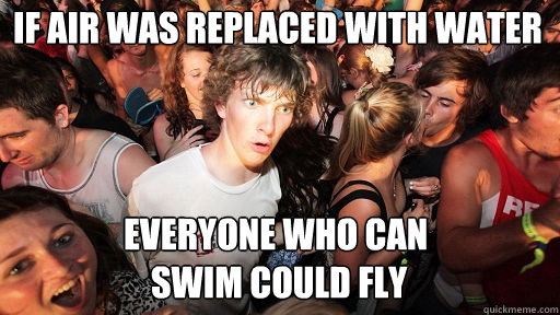 If air was replaced with water Everyone who can
 swim could fly  Sudden Clarity Clarence