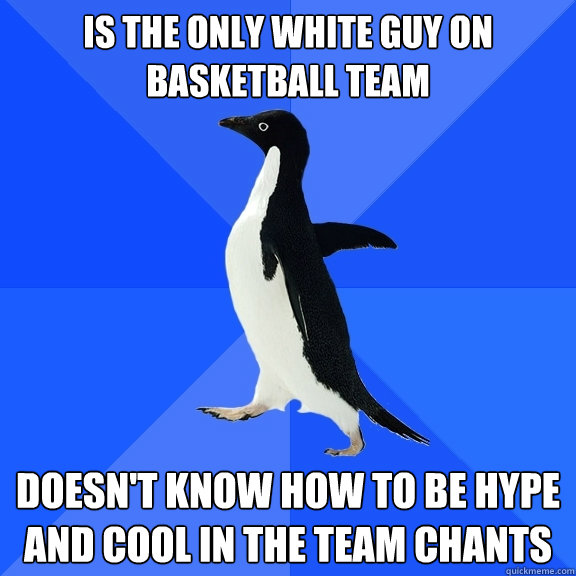 Is the only white guy on basketball team doesn't know how to be hype and cool in the team chants  Socially Awkward Penguin