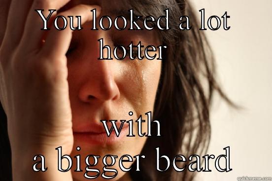 YOU LOOKED A LOT HOTTER WITH A BIGGER BEARD First World Problems