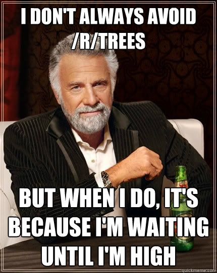 I don't always avoid /r/Trees But when I do, it's because I'm waiting until i'm high  The Most Interesting Man In The World