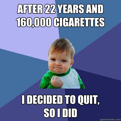 after 22 years and 160,000 cigarettes i decided to quit,
so i did - after 22 years and 160,000 cigarettes i decided to quit,
so i did  Misc