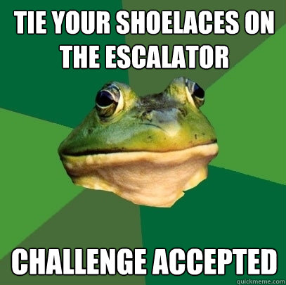 Tie your shoelaces on the escalator Challenge accepted  Foul Bachelor Frog