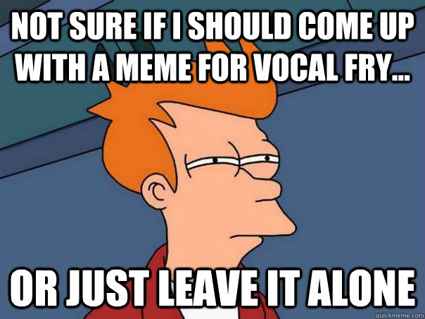 Not sure if I should come up with a meme for vocal fry... or just leave it alone  Futurama Fry