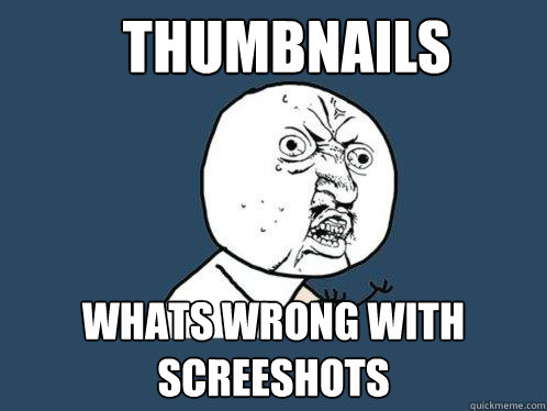 THUMBNAILS WHATS WRONg WITH SCREESHOTS  Y U No
