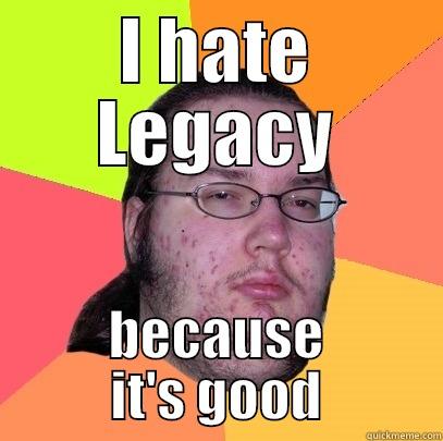 I HATE LEGACY BECAUSE IT'S GOOD Butthurt Dweller