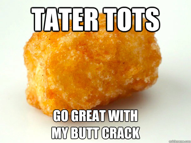 TATER TOTS go great with 
my butt crack   tater tots