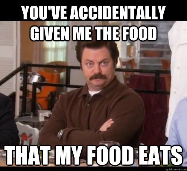 You've accidentally given me the food that my food eats - You've accidentally given me the food that my food eats  Ron Swanson