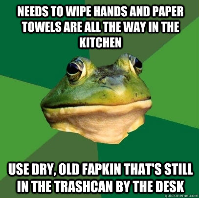 needs to wipe hands and paper towels are all the way in the kitchen use dry, old fapkin that's still in the trashcan by the desk  Foul Bachelor Frog