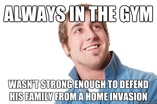 Always in the gym wasn't strong enough to defend his family from a home invasion  Misunderstood D-Bag