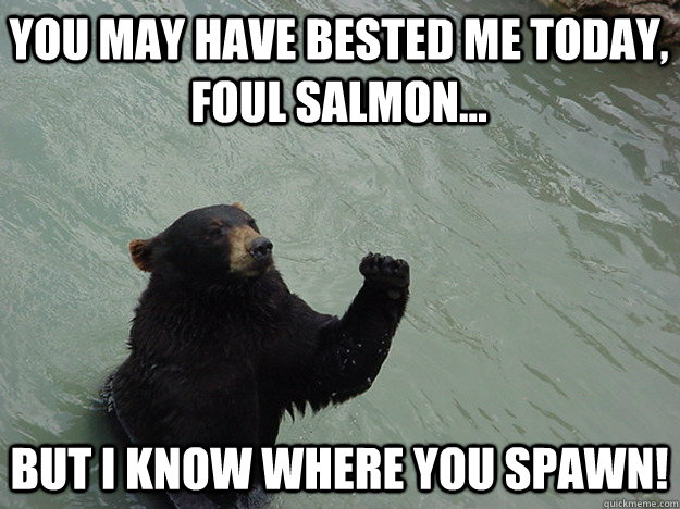 You may have bested me today, foul salmon... But I know where you spawn!  Vengeful Bear