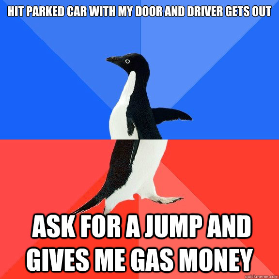 Hit parked car with my door and driver gets out  ask for a jump and gives me gas money  Socially Awkward Awesome Penguin