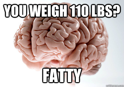 you weigh 110 lbs? fatty  Scumbag Brain