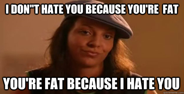 I Don''t hate you because you're  Fat You're Fat Because I hate you  - I Don''t hate you because you're  Fat You're Fat Because I hate you   I dont hate you because youre fat