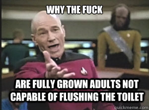 why the fuck are fully grown adults not capable of flushing the toilet  Annoyed Picard