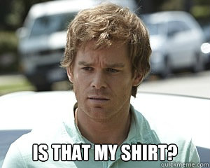  Is that my shirt? -  Is that my shirt?  Scumbag Dexter